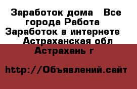 Заработок дома - Все города Работа » Заработок в интернете   . Астраханская обл.,Астрахань г.
